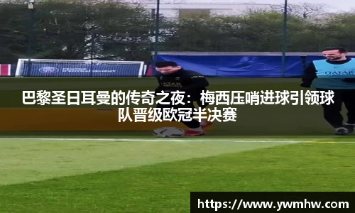 巴黎圣日耳曼的传奇之夜：梅西压哨进球引领球队晋级欧冠半决赛