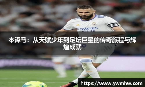 本泽马：从天赋少年到足坛巨星的传奇旅程与辉煌成就