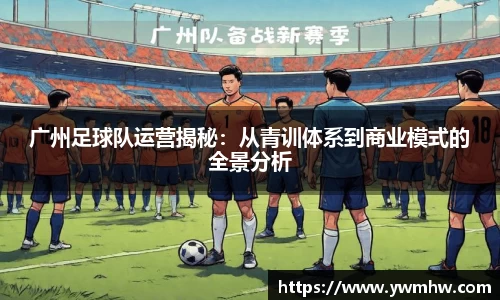 广州足球队运营揭秘：从青训体系到商业模式的全景分析