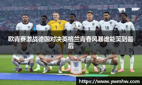 欧青赛激战德国对决英格兰青春风暴谁能笑到最后