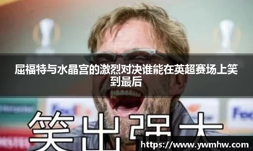 屈福特与水晶宫的激烈对决谁能在英超赛场上笑到最后