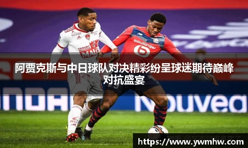 阿贾克斯与中日球队对决精彩纷呈球迷期待巅峰对抗盛宴
