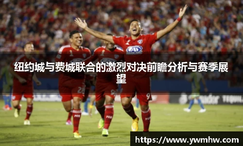 纽约城与费城联合的激烈对决前瞻分析与赛季展望