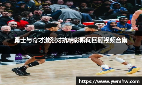 勇士与奇才激烈对抗精彩瞬间回顾视频合集