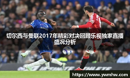 切尔西与曼联2017年精彩对决回顾乐视独家直播盛况分析